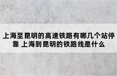 上海至昆明的高速铁路有哪几个站停靠 上海到昆明的铁路线是什么